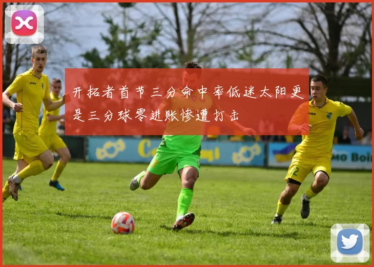 开拓者首节三分命中率低迷太阳更是三分球零进账惨遭打击