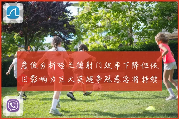 詹俊分析哈兰德射门效率下降但依旧影响力巨大英超争冠悬念将持续至五月