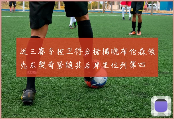 近三赛季控卫得分榜揭晓布伦森领先东契奇紧随其后库里位列第四