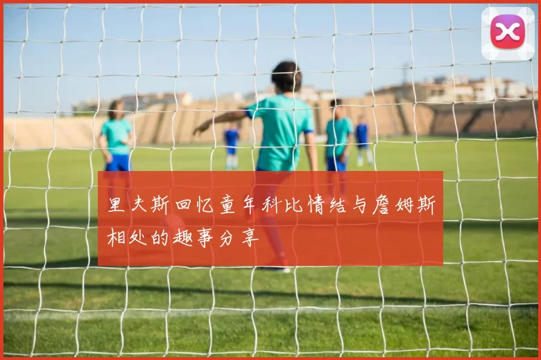 里夫斯回忆童年科比情结与詹姆斯相处的趣事分享