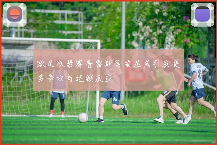 欧足联禁赛普雷斯蒂安尼或引发更多争议与连锁反应