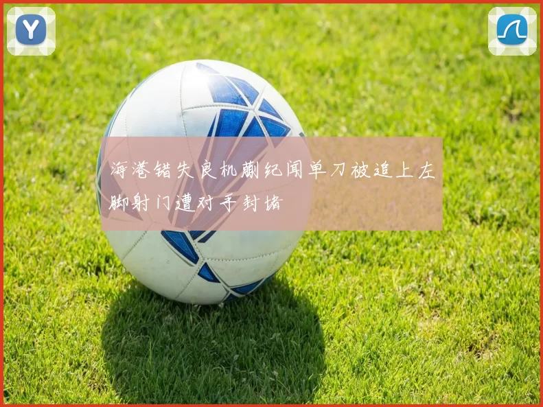 海港错失良机蒯纪闻单刀被追上左脚射门遭对手封堵