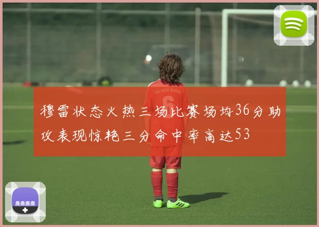 穆雷状态火热三场比赛场均36分助攻表现惊艳三分命中率高达53