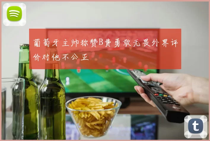 葡萄牙主帅称赞B费勇敢无畏外界评价对他不公正