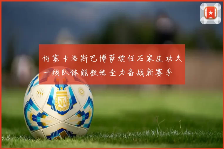 何塞卡洛斯巴博萨续任石家庄功夫一线队体能教练全力备战新赛季