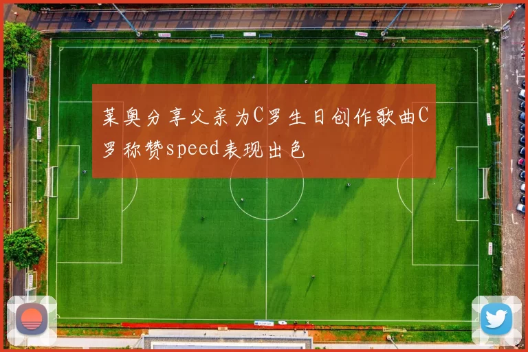 莱奥分享父亲为C罗生日创作歌曲C罗称赞speed表现出色